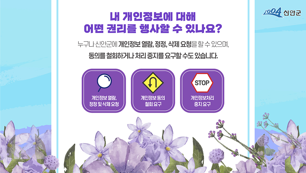 1004신안군 내 개인정보에 대해 어떤 권리를 행사할 수 있나요? 누구나 신안군에 개인정보 열람, 정정, 삭제 요청을 할 수 있으며, 동의를 철회하거나 처리 중지를 요구할 수도 있습니다. 개인정보 열람, 정정 및 삭제요청 / 개인정보 동의 철회 요구, 개인정보처리 중지 요구 