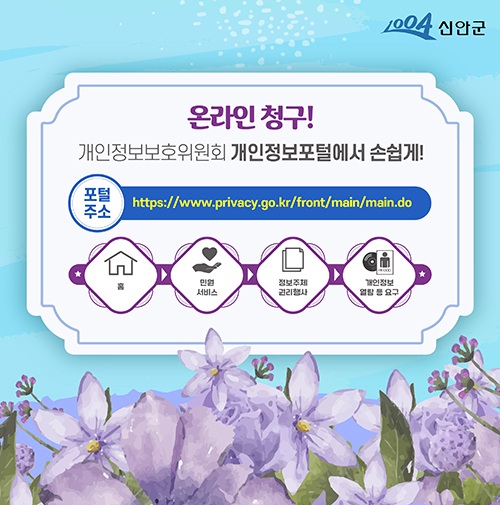 1004 신안군 온라인청구! 개인정보보호위원회 개인정보포털에서 손쉽게! 포털주소 : https://www.privacy.go.kr/front/main/main/do / 홈 → 민원서비스 → 정보주체권리행사 → 개인정보 열람 등 요구